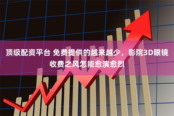 顶级配资平台 免费提供的越来越少，影院3D眼镜收费之风怎能愈演愈烈
