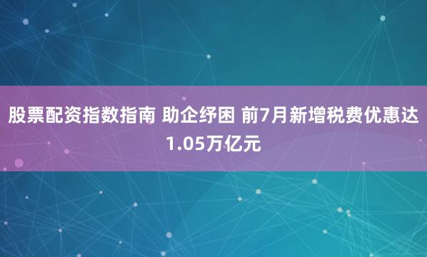 股票配资指数指南 助企纾困 前7月新增税费优惠达1.05万亿元