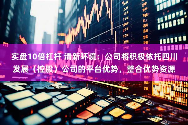 实盘10倍杠杆 清新环境：公司将积极依托四川发展（控股）公司的平台优势，整合优势资源