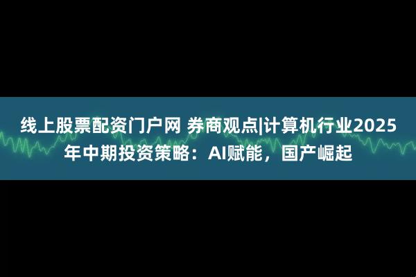 线上股票配资门户网 券商观点|计算机行业2025年中期投资策略：AI赋能，国产崛起