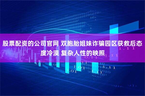 股票配资的公司官网 双胞胎姐妹诈骗园区获救后态度冷漠 复杂人性的映照