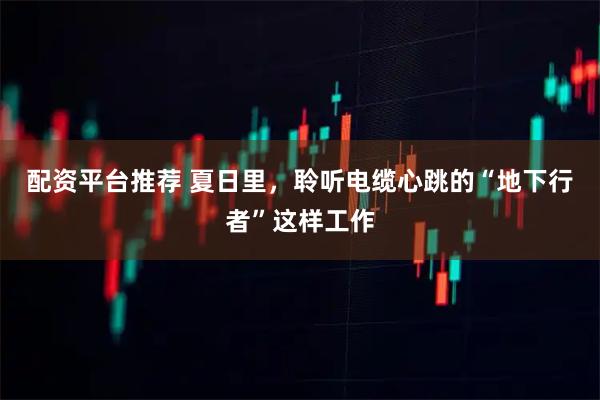 配资平台推荐 夏日里，聆听电缆心跳的“地下行者”这样工作