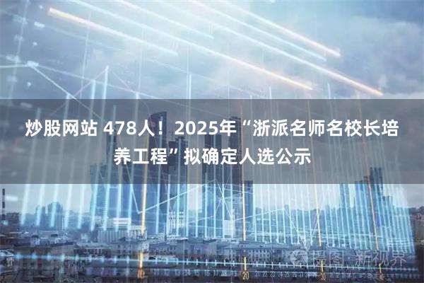 炒股网站 478人！2025年“浙派名师名校长培养工程”拟确定人选公示