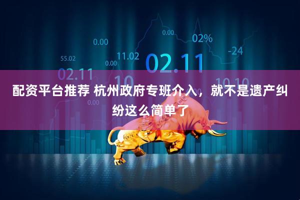 配资平台推荐 杭州政府专班介入，就不是遗产纠纷这么简单了