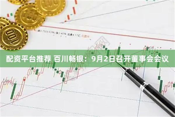 配资平台推荐 百川畅银：9月2日召开董事会会议