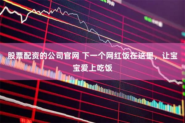 股票配资的公司官网 下一个网红饭在这里，让宝宝爱上吃饭