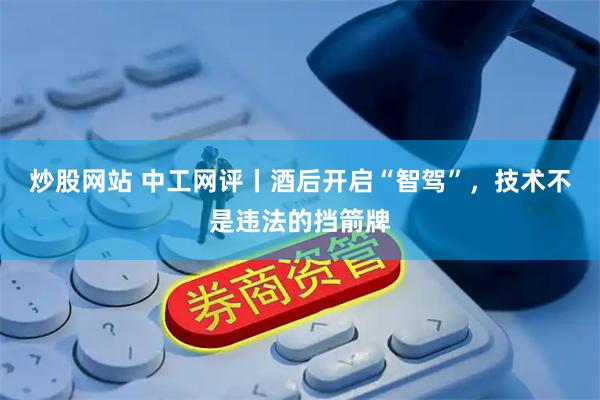 炒股网站 中工网评丨酒后开启“智驾”，技术不是违法的挡箭牌