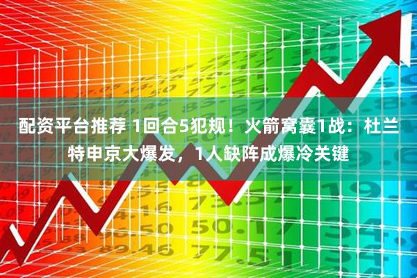 配资平台推荐 1回合5犯规！火箭窝囊1战：杜兰特申京大爆发，1人缺阵成爆冷关键