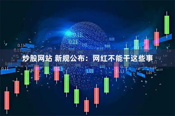 炒股网站 新规公布：网红不能干这些事