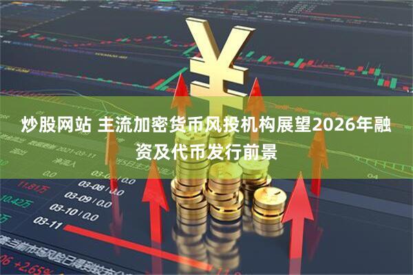 炒股网站 主流加密货币风投机构展望2026年融资及代币发行前景