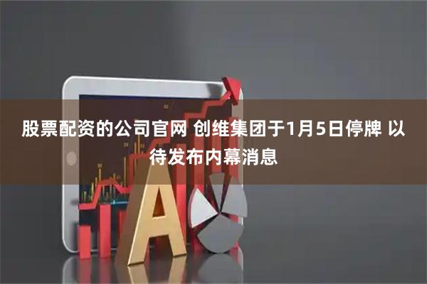 股票配资的公司官网 创维集团于1月5日停牌 以待发布内幕消息