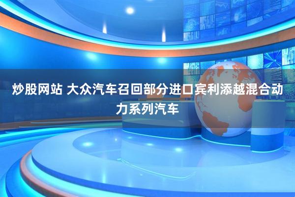 炒股网站 大众汽车召回部分进口宾利添越混合动力系列汽车