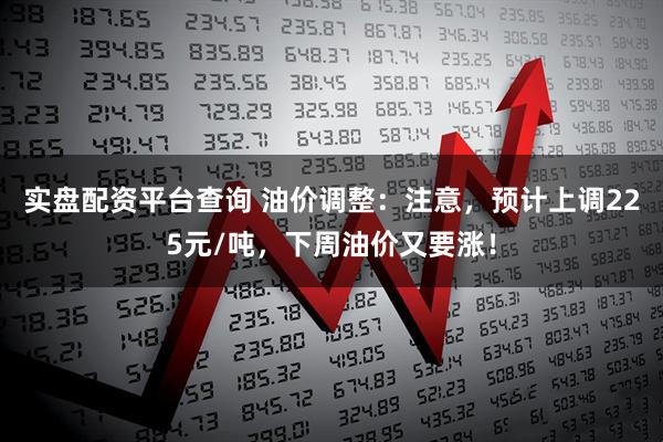 实盘配资平台查询 油价调整：注意，预计上调225元/吨，下周油价又要涨！