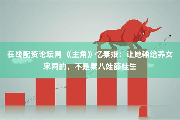 在线配资论坛网 《主角》忆秦娥：让她输给养女宋雨的，不是秦八娃薛桂生