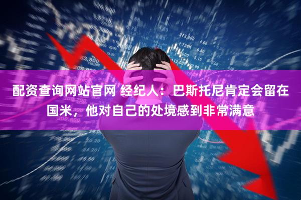 配资查询网站官网 经纪人：巴斯托尼肯定会留在国米，他对自己的处境感到非常满意