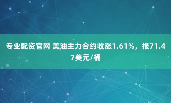 专业配资官网 美油主力合约收涨1.61%，报71.47美元/桶