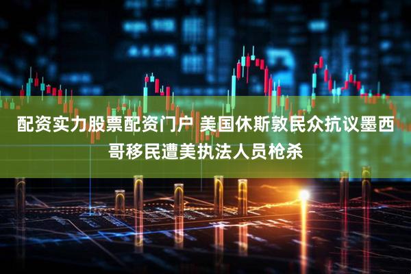 配资实力股票配资门户 美国休斯敦民众抗议墨西哥移民遭美执法人员枪杀