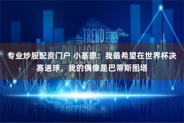 专业炒股配资门户 小基恩：我最希望在世界杯决赛进球，我的偶像是巴蒂斯图塔