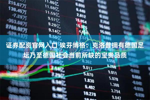 证券配资官网入口 埃芬博格：克洛普拥有德国足坛乃至德国社会当前所缺的宝贵品质