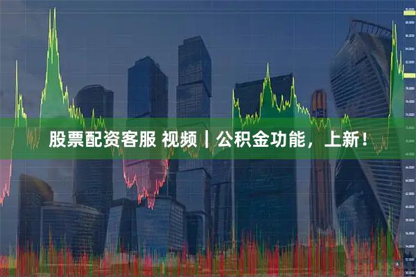 股票配资客服 视频｜公积金功能，上新！