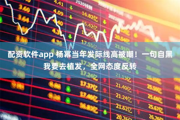 配资软件app 杨幂当年发际线高被嘲！一句自黑我要去植发，全网态度反转